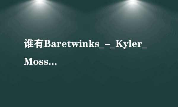 谁有Baretwinks_-_Kyler_Moss_&_Miles_Pride.wmv种子下载，感谢哈