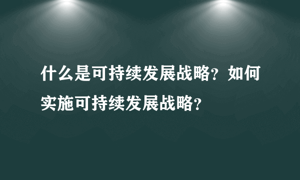 什么是可持续发展战略？如何实施可持续发展战略？