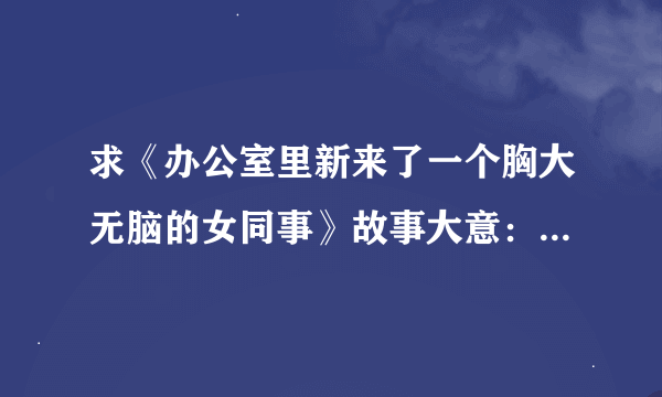 求《办公室里新来了一个胸大无脑的女同事》故事大意： 陆菲是什么故事背景 结局呢 林静 小雪 寡妇 赖嫂 陶