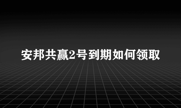 安邦共赢2号到期如何领取