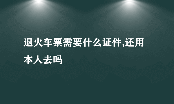 退火车票需要什么证件,还用本人去吗