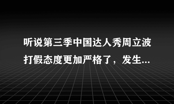 听说第三季中国达人秀周立波打假态度更加严格了，发生什么事情了吗？