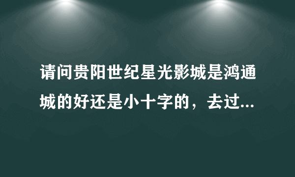 请问贵阳世纪星光影城是鸿通城的好还是小十字的，去过的告一声