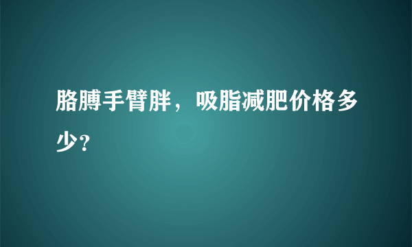 胳膊手臂胖，吸脂减肥价格多少？