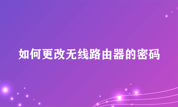 如何更改无线路由器的密码