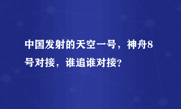 中国发射的天空一号，神舟8号对接，谁追谁对接？