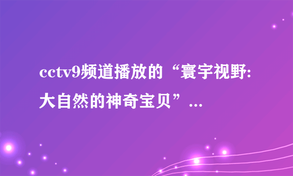 cctv9频道播放的“寰宇视野:大自然的神奇宝贝”纪录片一共有几集？