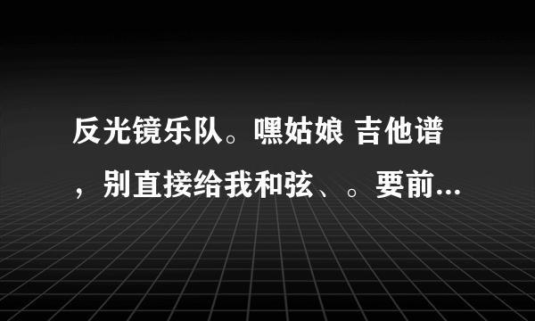 反光镜乐队。嘿姑娘 吉他谱，别直接给我和弦、。要前奏和尾奏