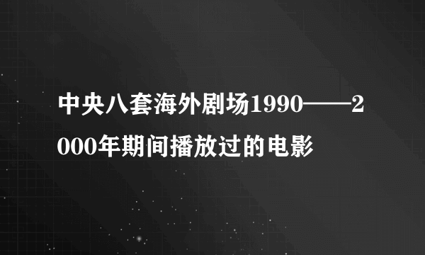 中央八套海外剧场1990——2000年期间播放过的电影