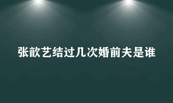 张歆艺结过几次婚前夫是谁