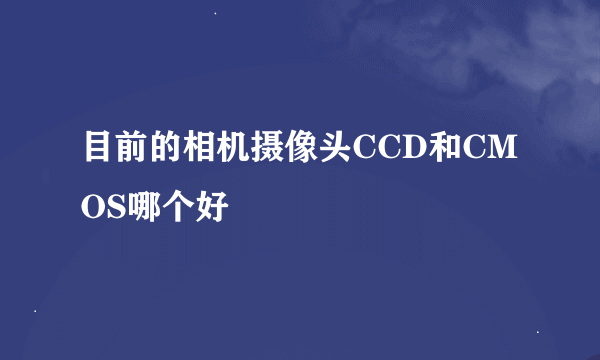 目前的相机摄像头CCD和CMOS哪个好