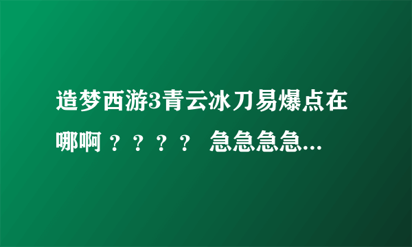 造梦西游3青云冰刀易爆点在哪啊 ？？？？ 急急急急急急！！！！！！！！！！！