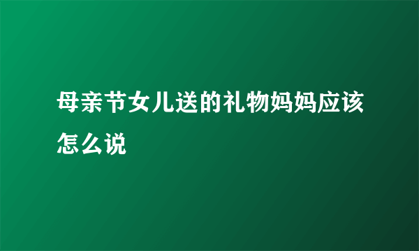 母亲节女儿送的礼物妈妈应该怎么说