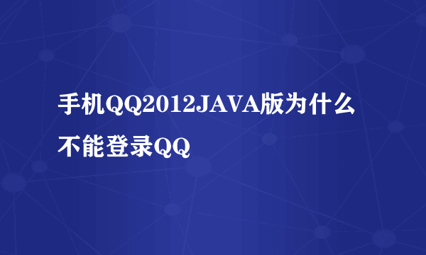 手机QQ2012JAVA版为什么不能登录QQ