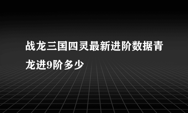 战龙三国四灵最新进阶数据青龙进9阶多少