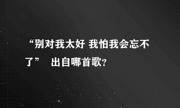 “别对我太好 我怕我会忘不了”  出自哪首歌？