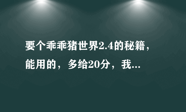 要个乖乖猪世界2.4的秘籍，能用的，多给20分，我家的乖乖猪世界只能用着一个版本，快点