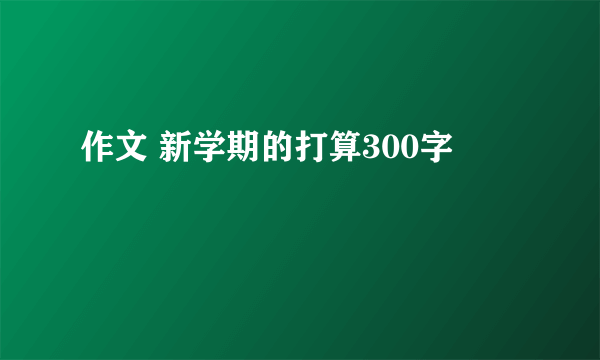 作文 新学期的打算300字