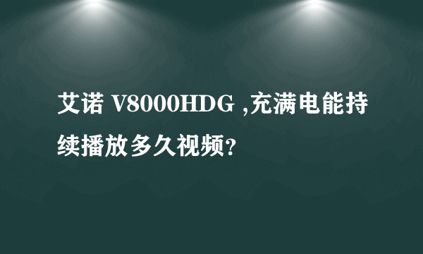 艾诺 V8000HDG ,充满电能持续播放多久视频？