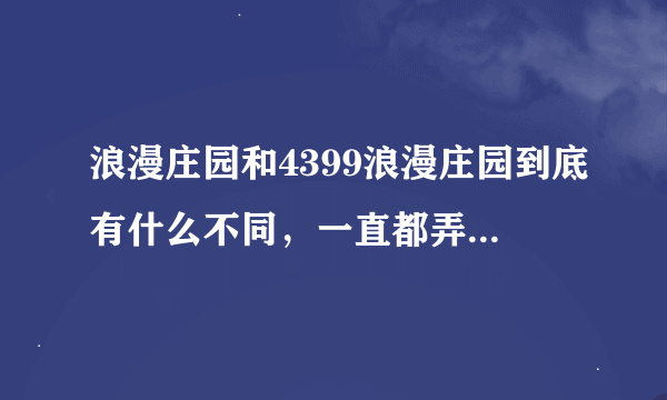 浪漫庄园和4399浪漫庄园到底有什么不同，一直都弄不明白。希望答案具体点。