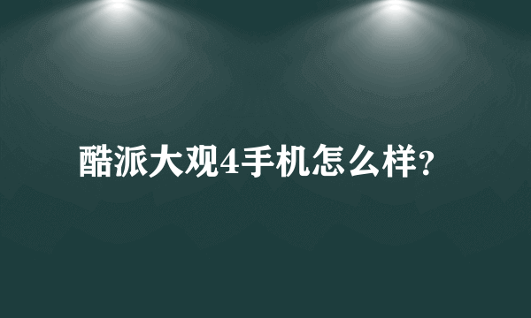 酷派大观4手机怎么样？