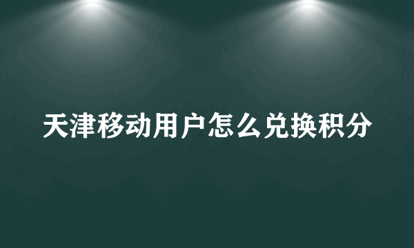 天津移动用户怎么兑换积分