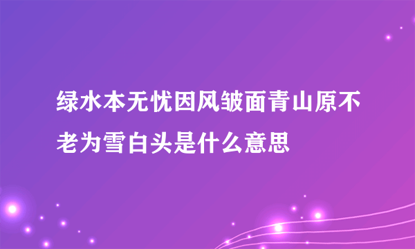 绿水本无忧因风皱面青山原不老为雪白头是什么意思