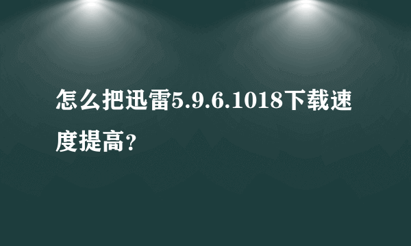 怎么把迅雷5.9.6.1018下载速度提高？