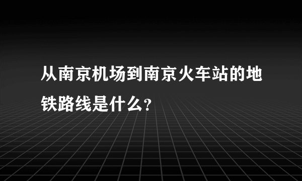 从南京机场到南京火车站的地铁路线是什么？