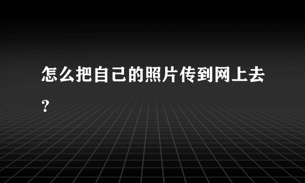 怎么把自己的照片传到网上去？