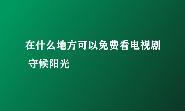 在什么地方可以免费看电视剧 守候阳光