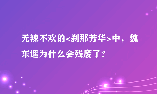 无辣不欢的<刹那芳华>中，魏东遥为什么会残废了?