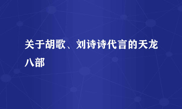 关于胡歌、刘诗诗代言的天龙八部