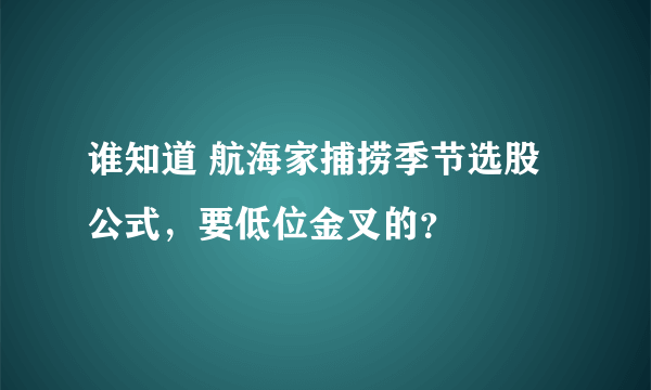 谁知道 航海家捕捞季节选股公式，要低位金叉的？