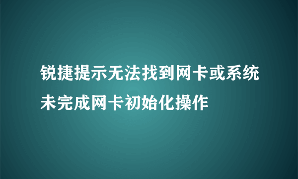 锐捷提示无法找到网卡或系统未完成网卡初始化操作