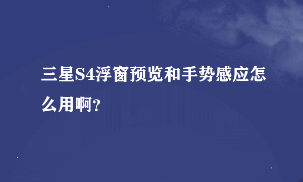 三星S4浮窗预览和手势感应怎么用啊？