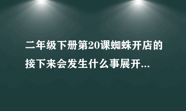 二年级下册第20课蜘蛛开店的接下来会发生什么事展开想象续编故事给大讲给大家？