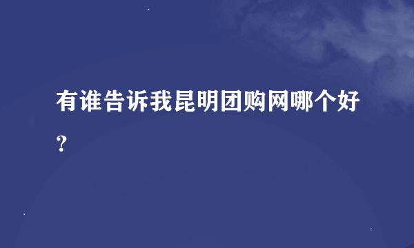 有谁告诉我昆明团购网哪个好？