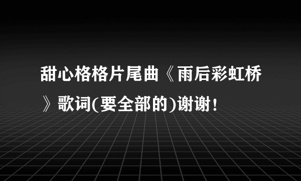 甜心格格片尾曲《雨后彩虹桥》歌词(要全部的)谢谢！