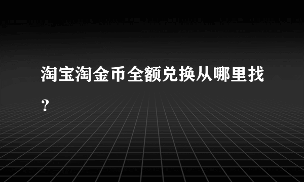 淘宝淘金币全额兑换从哪里找？