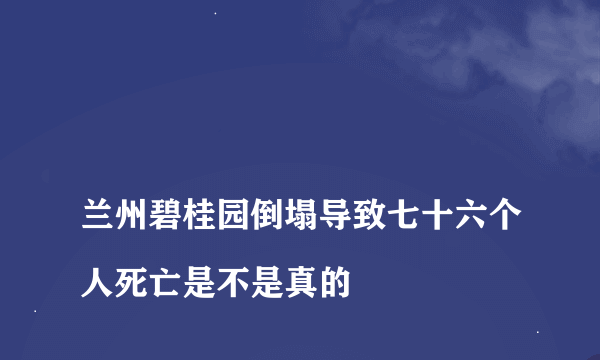 
兰州碧桂园倒塌导致七十六个人死亡是不是真的

