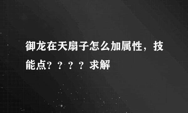 御龙在天扇子怎么加属性，技能点？？？？求解