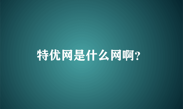 特优网是什么网啊？