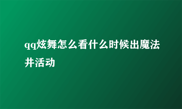 qq炫舞怎么看什么时候出魔法井活动