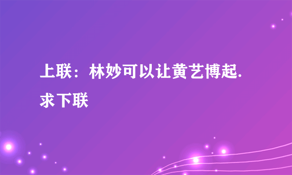 上联：林妙可以让黄艺博起.求下联