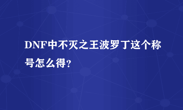 DNF中不灭之王波罗丁这个称号怎么得？