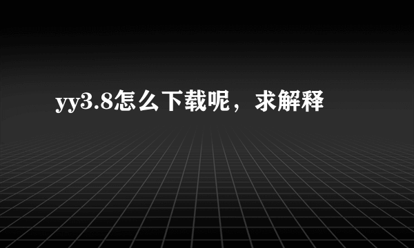 yy3.8怎么下载呢，求解释