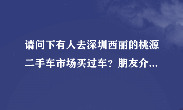 请问下有人去深圳西丽的桃源二手车市场买过车？朋友介绍去那买车，唔知那里的车辆质量保证怎样？谢拉