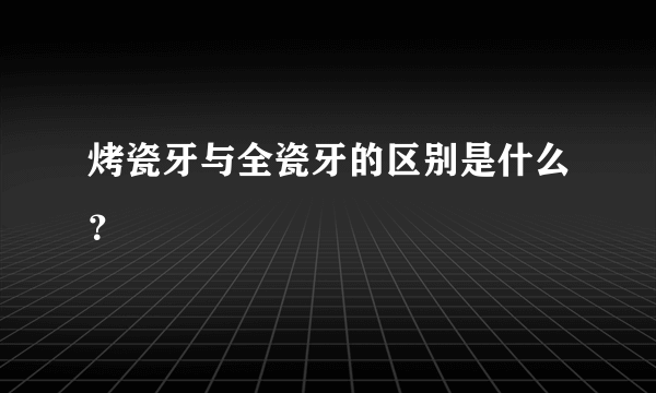 烤瓷牙与全瓷牙的区别是什么？