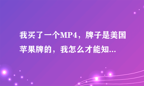 我买了一个MP4，牌子是美国苹果牌的，我怎么才能知道，MP4到底是不是真的苹果MP4，（产地在深圳）